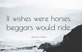 if wishes were horses, beggars would ride